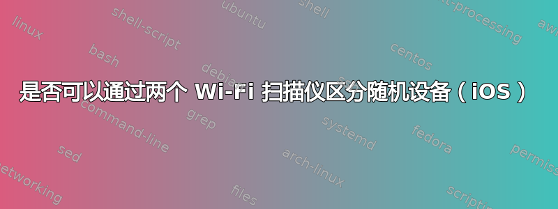是否可以通过两个 Wi-Fi 扫描仪区分随机设备（iOS）