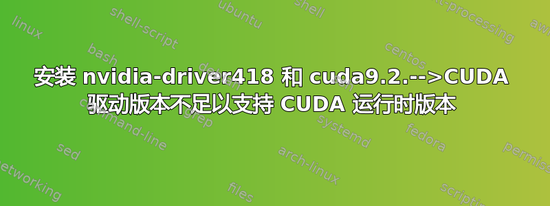 安装 nvidia-driver418 和 cuda9.2.-->CUDA 驱动版本不足以支持 CUDA 运行时版本