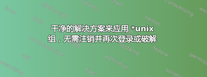 干净的解决方案来应用 *unix 组，无需注销并再次登录或破解