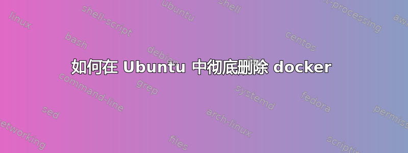 如何在 Ubuntu 中彻底删除 docker