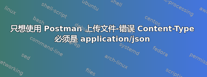 只想使用 Postman 上传文件-错误 Content-Type 必须是 application/json