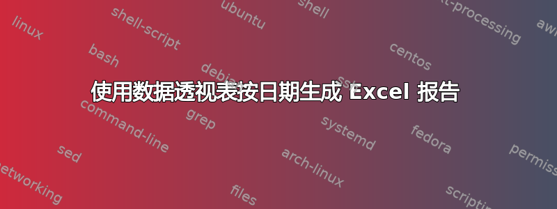 使用数据透视表按日期生成 Excel 报告