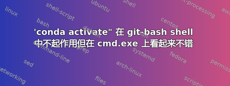 'conda activate" 在 git-bash shell 中不起作用但在 cmd.exe 上看起来不错