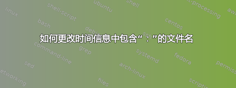 如何更改时间信息中包含“：”的文件名