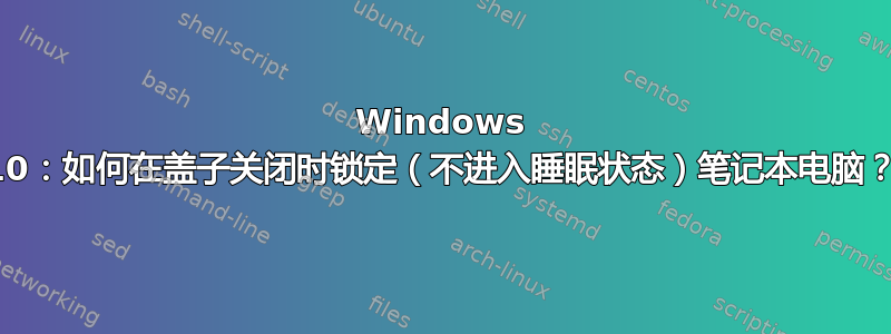 Windows 10：如何在盖子关闭时锁定（不进入睡眠状态）笔记本电脑？