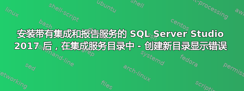 安装带有集成和报告服务的 SQL Server Studio 2017 后，在集成服务目录中 - 创建新目录显示错误