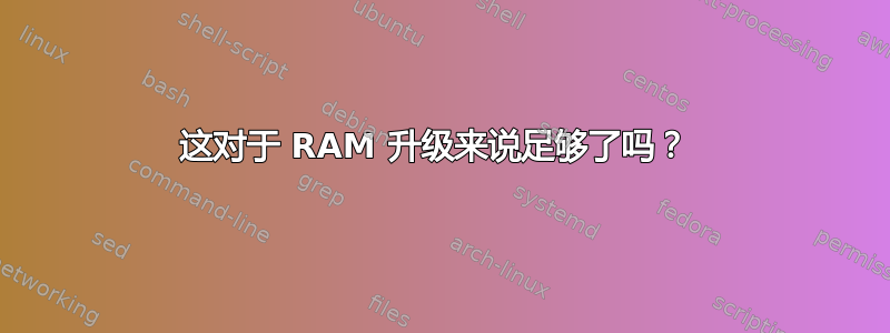 这对于 RAM 升级来说足够了吗？ 