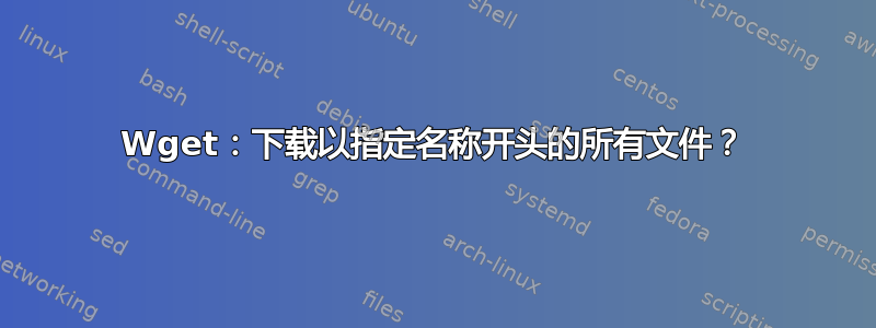 Wget：下载以指定名称开头的所有文件？