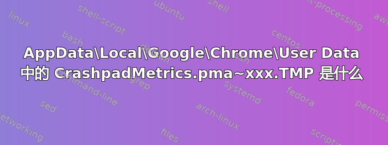 AppData\Local\Google\Chrome\User Data 中的 CrashpadMetrics.pma~xxx.TMP 是什么