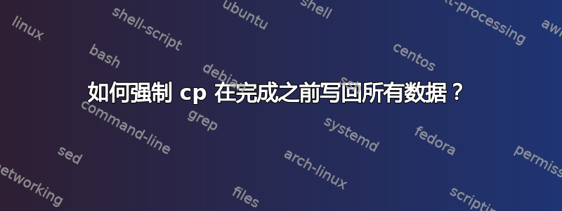 如何强制 cp 在完成之前写回所有数据？