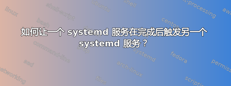 如何让一个 systemd 服务在完成后触发另一个 systemd 服务？