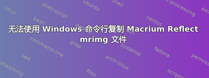 无法使用 Windows 命令行复制 Macrium Reflect mrimg 文件