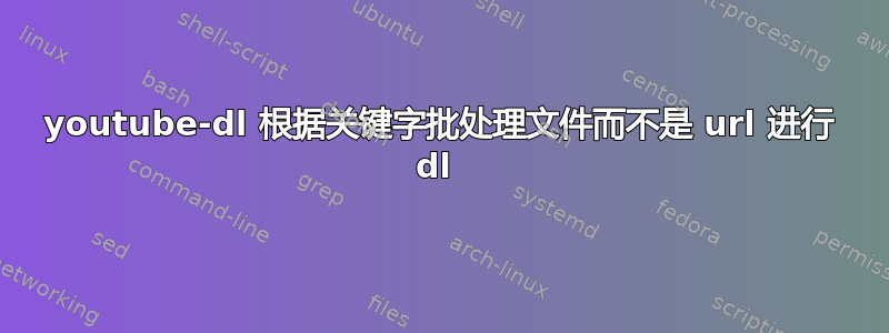 youtube-dl 根据关键字批处理文件而不是 url 进行 dl 