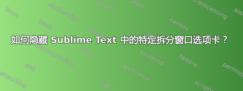 如何隐藏 Sublime Text 中的特定拆分窗口选项卡？