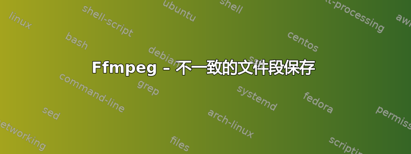 Ffmpeg – 不一致的文件段保存