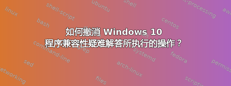 如何撤消 Windows 10 程序兼容性疑难解答所执行的操作？