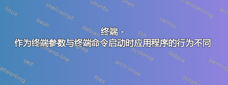 终端 - 作为终端参数与终端命令启动时应用程序的行为不同