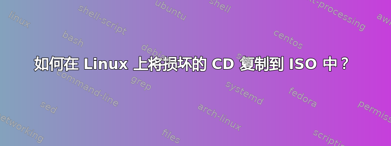 如何在 Linux 上将损坏的 CD 复制到 ISO 中？