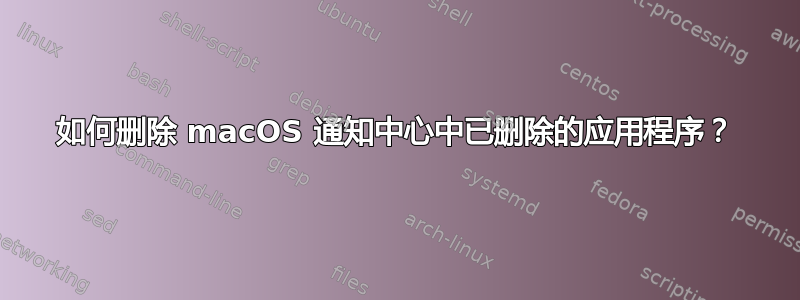 如何删除 macOS 通知中心中已删除的应用程序？