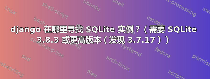 django 在哪里寻找 SQLite 实例？（需要 SQLite 3.8.3 或更高版本（发现 3.7.17））