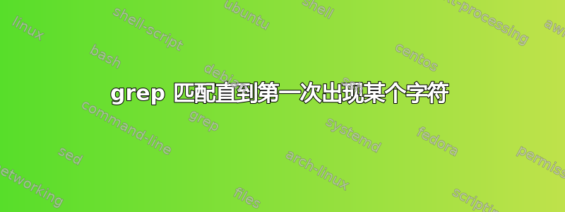 grep 匹配直到第一次出现某个字符