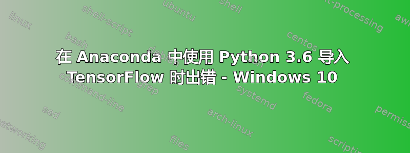 在 Anaconda 中使用 Python 3.6 导入 TensorFlow 时出错 - Windows 10