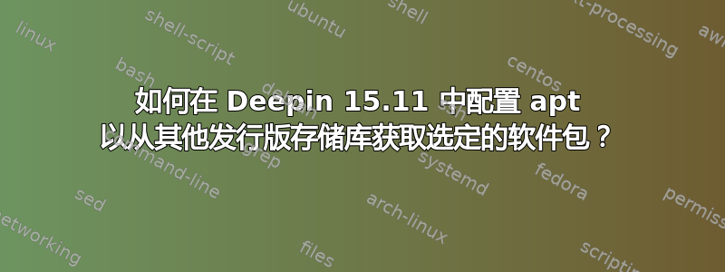 如何在 Deepin 15.11 中配置 apt 以从其他发行版存储库获取选定的软件包？