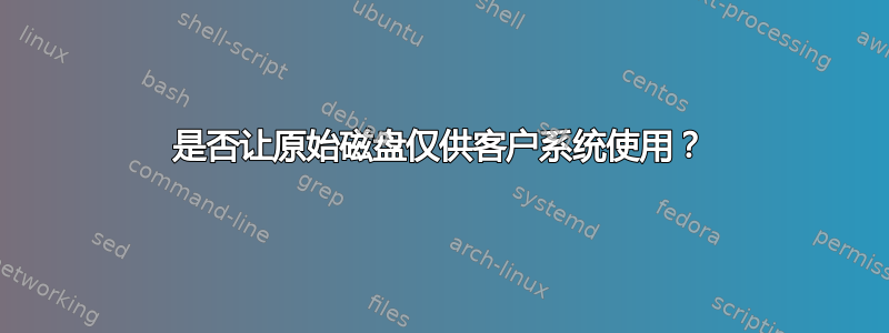 是否让原始磁盘仅供客户系统使用？