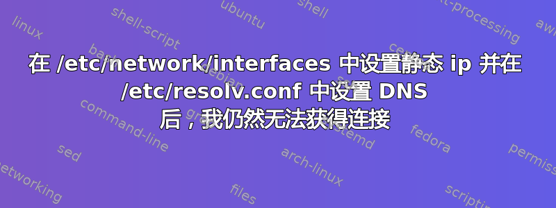 在 /etc/network/interfaces 中设置静态 ip 并在 /etc/resolv.conf 中设置 DNS 后，我仍然无法获得连接