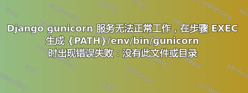 Django gunicorn 服务无法正常工作，在步骤 EXEC 生成 {PATH}/env/bin/gunicorn 时出现错误失败：没有此文件或目录