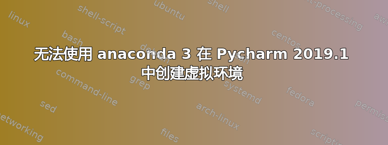 无法使用 anaconda 3 在 Pycharm 2019.1 中创建虚拟环境