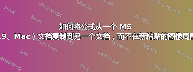 如何将公式从一个 MS Word（2019、Mac）文档复制到另一个文档，而不在新粘贴的图像周围插入边框？