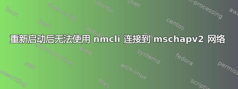 重新启动后无法使用 nmcli 连接到 mschapv2 网络