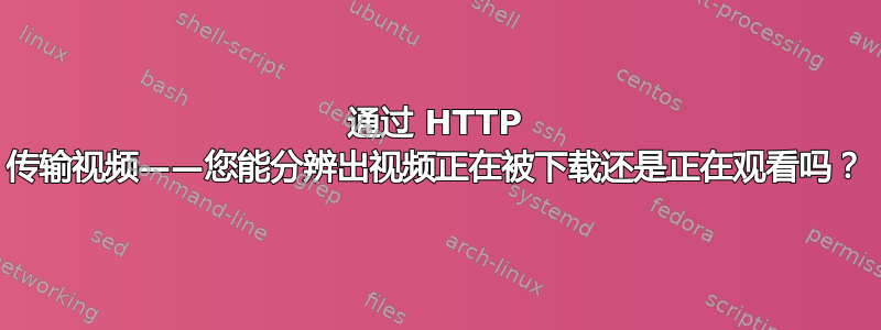 通过 HTTP 传输视频——您能分辨出视频正在被下载还是正在观看吗？