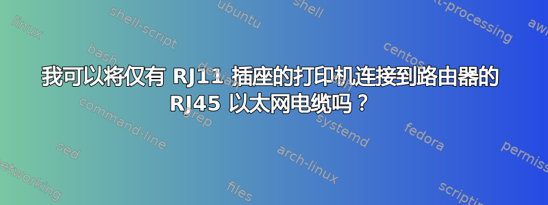 我可以将仅有 RJ11 插座的打印机连接到路由器的 RJ45 以太网电缆吗？