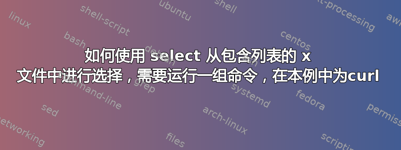 如何使用 select 从包含列表的 x 文件中进行选择，需要运行一组命令，在本例中为curl