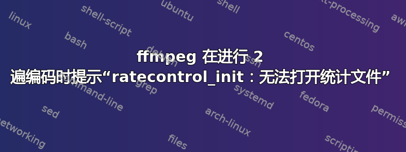 ffmpeg 在进行 2 遍编码时提示“ratecontrol_init：无法打开统计文件”