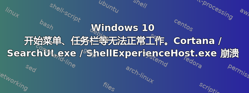 Windows 10 开始菜单、任务栏等无法正常工作。Cortana / SearchUI.exe / ShellExperienceHost.exe 崩溃