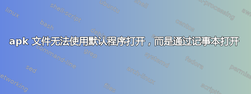 apk 文件无法使用默认程序打开，而是通过记事本打开