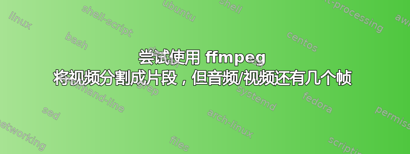 尝试使用 ffmpeg 将视频分割成片段，但音频/视频还有几个帧