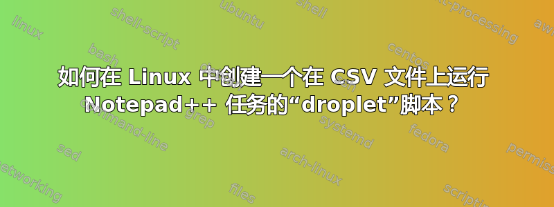 如何在 Linux 中创建一个在 CSV 文件上运行 Notepad++ 任务的“droplet”脚本？