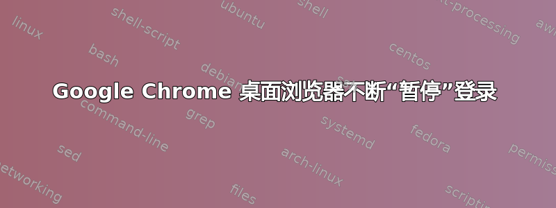 Google Chrome 桌面浏览器不断“暂停”登录