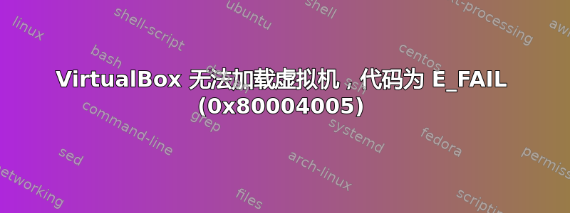 VirtualBox 无法加载虚拟机，代码为 E_FAIL (0x80004005)