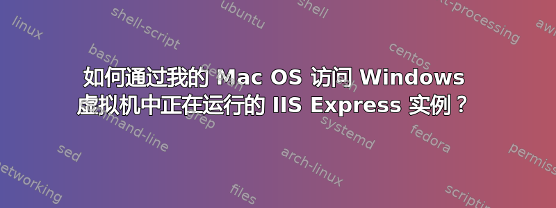 如何通过我的 Mac OS 访问 Windows 虚拟机中正在运行的 IIS Express 实例？