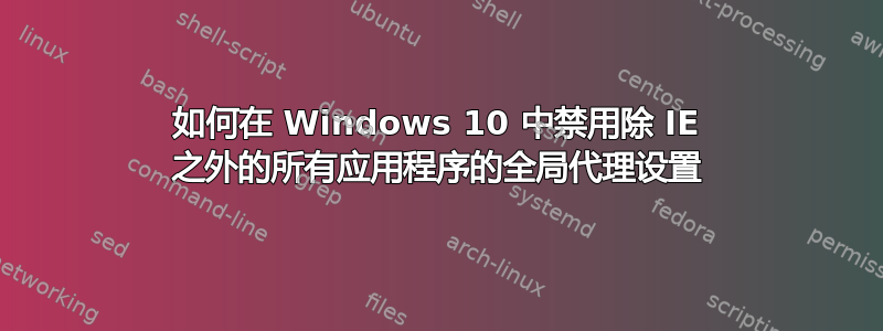 如何在 Windows 10 中禁用除 IE 之外的所有应用程序的全局代理设置