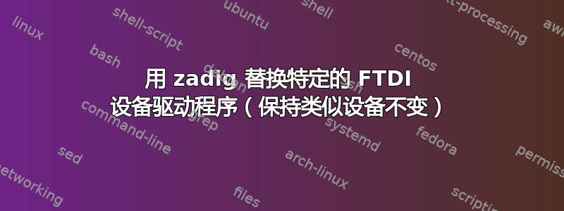 用 zadig 替换特定的 FTDI 设备驱动程序（保持类似设备不变）