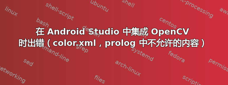 在 Android Studio 中集成 OpenCV 时出错（color.xml，prolog 中不允许的内容）