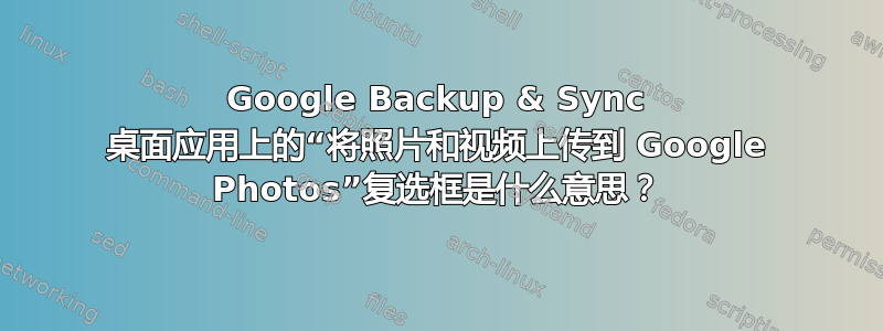 Google Backup & Sync 桌面应用上的“将照片和视频上传到 Google Photos”复选框是什么意思？