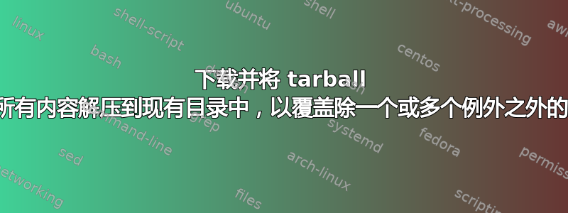 下载并将 tarball 中目录的所有内容解压到现有目录中，以覆盖除一个或多个例外之外的所有内容