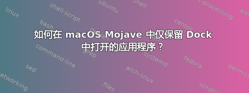 如何在 macOS Mojave 中仅保留 Dock 中打开的应用程序？